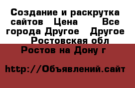 Создание и раскрутка сайтов › Цена ­ 1 - Все города Другое » Другое   . Ростовская обл.,Ростов-на-Дону г.